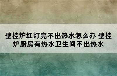 壁挂炉红灯亮不出热水怎么办 壁挂炉厨房有热水卫生间不出热水